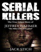 Serial Killers: The True Crime Story Of Jeffery Dahmer, The Milwaukee Cannibal