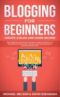 Blogging For Beginners Create A Blog And Earn Income: Best Marketing And Writing Methods You Need; To Profit As A Blogger For Maki