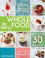 The 30 Day Whole Food Weight Loss Challenge: 30 Day Whole Food: Three Whole Recipes Cooked in Less than 30 Minutes Every Day: 30 D