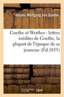 Goethe Et Werther: Lettres Inedites de Goethe, La Plupart de L'Epoque de Sa Jeunesse