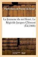 La Jeunesse Du Roi Henri. Le Regicide Jacques Clement