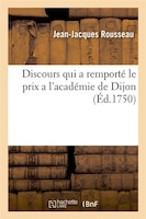 Discours Qui a Remporte Le Prix A L'Academie de Dijon. En L'Annee 1750