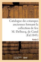 Catalogue Des Estampes Anciennes Formant La Collection de Feu M. Delbecq, de Gand. Partie 3