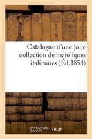 Catalogue D'Une Jolie Collection de Majoliques Italiennes Provenant Du Palais