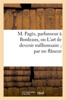 M. Pages, Parfumeur a Bordeaux, Ou L'Art de Devenir Millionnaire; Par Un Flaneur