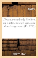 L'Avare, Comedie de Moliere, En 5 Actes, Mise En Vers, Avec Des Changements, Par M. Mailhol