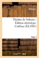 Theatre de Voltaire: Edition Stereotype. Tome 7. Catilina