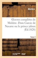 Oeuvres Completes de Moliere. Tome 2 Dom Garcie de Navarre Ou Le Prince Jaloux