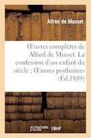Oeuvres Completes de Alfred de Musset. La Confession D'Un Enfant Du Siecle; Oeuvres Posthumes