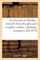 La Chanson Au Theatre: Recueil Choisi Des Plus Jolis Couplets, Rondes, Chansons, Romances