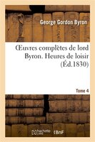 Oeuvres Completes de Lord Byron. T. 4. Heures de Loisir