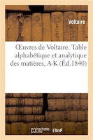Oeuvres de Voltaire. 71, 1, Table Alphabetique Et Analytique Des Matieres. Tome I, A-K