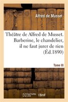 Theatre de Alfred de Musset.Tome III, Barberine, Le Chandelier, Il Ne Faut Jurer de Rien,