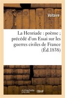 La Henriade: Poeme; Precede D'Un Essai Sur Les Guerres Civiles de France