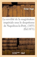 La Servilite de La Magistrature Imperiale Sous Le Despotisme de Napoleon-Le-Petit, (1855)