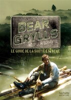 BEAR GRILLS NÉ POUR SURVIVRE : LE GUIDE DE LA SURVIE EXTRÊME