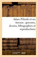 Adam Pilinski Et Ses Travaux: Gravures, Dessins, Lithographies Et Reproductions