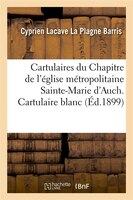 Cartulaires Du Chapitre de L'Eglise Metropolitaine Sainte-Marie D'Auch. Cartulaire Blanc