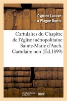Cartulaires Du Chapitre de L'Eglise Metropolitaine Sainte-Marie D'Auch. Cartulaire Noir