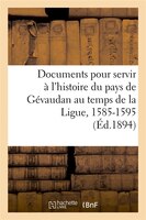 Documents Pour Servir A L'Histoire Du Pays de Gevaudan Au Temps de La Ligue, 1585-1595, (Ed.1894)
