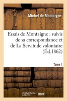 Essais de Montaigne: Suivis de Sa Correspondance. Et de La Servitude Volontaire. Tome 1 (Ed.1862)