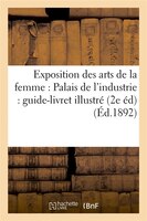 Exposition Des Arts de La Femme: Palais de L'Industrie: Guide-Livret Illustre (2e Ed) (Ed.1892)
