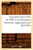 Exposition Universelle de 1900. La Colonisation Lyonnaise, Rapport Presente (Ed.1900)