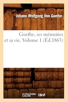 Goethe, Ses Memoires Et Sa Vie. Volume 1 (Ed.1863)