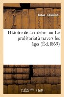 Histoire de La Misere, Ou Le Proletariat a Travers Les Ages (Ed.1869)
