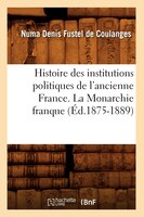 Histoire Des Institutions Politiques de L'Ancienne France. La Monarchie Franque (Ed.1875-1889)