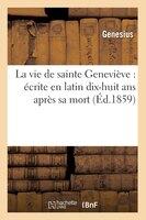 La Vie de Sainte Genevieve: Ecrite En Latin Dix-Huit ANS Apres Sa Mort (Ed.1859)