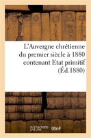 L'Auvergne Chretienne Du Premier Siecle a 1880 Contenant Etat Primitif (Ed.1880)