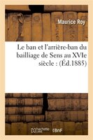 Le Ban Et L'Arriere-Ban Du Bailliage de Sens Au Xvie Siecle: (Ed.1885)
