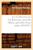 Les Confessions de J.-J. Rousseau, Nouvelle Edition, Precedee D'Une Notice (Ed.1847)