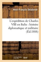 L'Expedition de Charles VIII En Italie: Histoire Diplomatique Et Militaire (Ed.1888)
