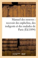 Manuel Des Oeuvres: Recevoir Des Orphelins, Des Indigents Et Des Malades de Paris (Ed.1894)