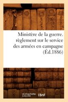 Ministere de La Guerre. Reglement Sur Le Service Des Armees En Campagne (Ed.1886)