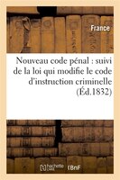 Nouveau Code Penal: Suivi de La Loi Qui Modifie Le Code D'Instruction Criminelle (Ed.1832)