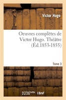 Oeuvres Completes de Victor Hugo...; 1-3. Theatre. Tome 3 (Ed.1853-1855)