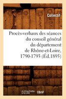 Proces-Verbaux Des Seances Du Conseil General Du Departement de Rhone-Et-Loire, 1790-1793 (Ed.1895)