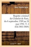Registre Criminel Du Chatelet de Paris, Du 6 Septembre 1389 Au 18 Mai 1392. T. 2 (Ed.1861-1864)