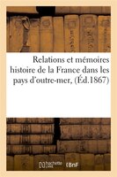 Relations Et Memoires Histoire de La France Dans Les Pays D'Outre-Mer, (Ed.1867)