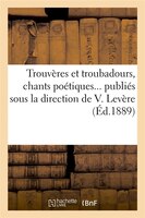 Trouveres Et Troubadours, Chants Poetiques... Publies Sous La Direction de V. Levere (Ed.1889)