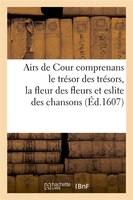 Airs de Cour Comprenans Le Tresor Des Tresors, La Fleur Des Fleurs Et Eslite Des Chansons (Ed.1607)