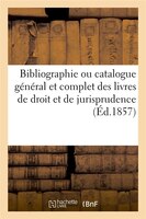 Bibliographie Ou Catalogue General Et Complet Des Livres de Droit Et de Jurisprudence (Ed.1857)