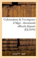 Colonisation de L'Ex-Regence D'Alger: Documents Officiels Deposes (Ed.1834)