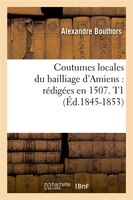 Coutumes Locales Du Bailliage D'Amiens: Redigees En 1507. T1 (Ed.1845-1853)