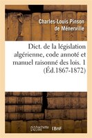 Dict. de La Legislation Algerienne, Code Annote Et Manuel Raisonne Des Lois. 1 (Ed.1867-1872)