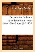 Du Principe de L'Art Et de Sa Destination Sociale (Nouvelle Edition) (Ed.1875)