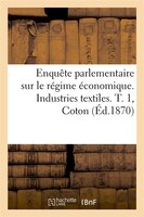 Enquete Parlementaire Sur Le Regime Economique. Industries Textiles. T. 1, Coton (Ed.1870)